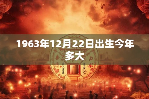 1963年12月22日出生今年多大