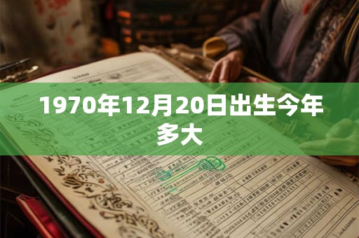 1970年12月20日出生今年多大