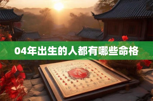 04年出生的人都有哪些命格