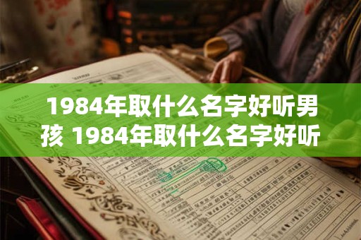 1984年取什么名字好听男孩 1984年取什么名字好听男孩五行属性