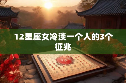 12星座女冷淡一个人的3个征兆