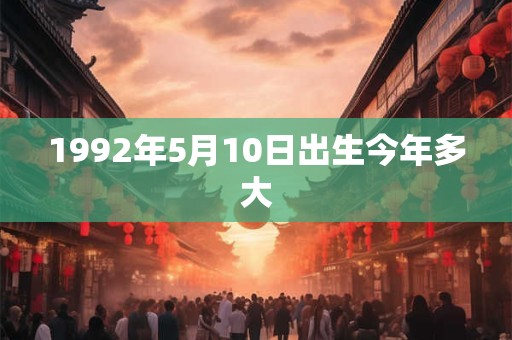 1992年5月10日出生今年多大