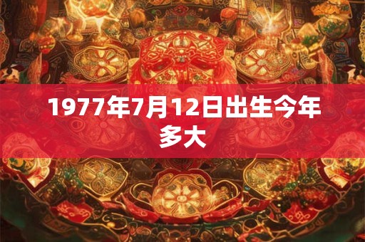1977年7月12日出生今年多大