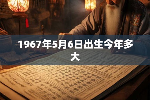 1967年5月6日出生今年多大 1967年5月6日出生今年多大
