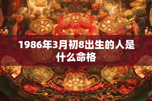 1986年3月初8出生的人是什么命格