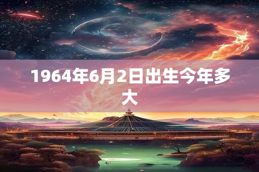 1964年6月2日出生今年多大