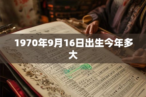 1970年9月16日出生今年多大 1970年9月16日出生今年多大