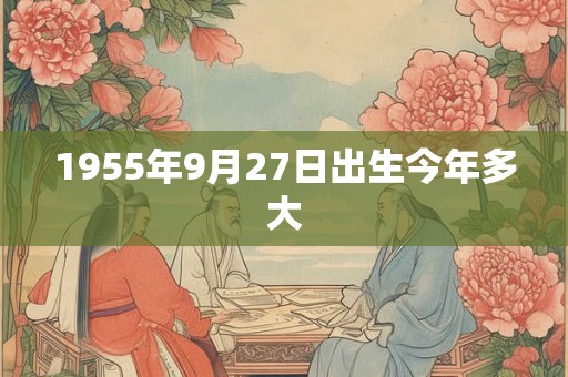 1955年9月27日出生今年多大