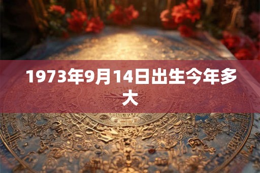 1973年9月14日出生今年多大