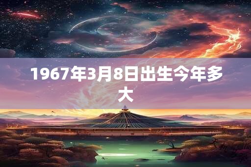 1967年3月8日出生今年多大