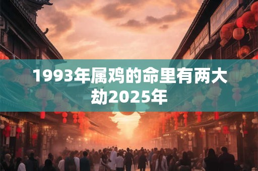 1993年属鸡的命里有两大劫2025年