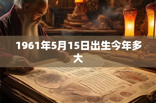 1961年5月15日出生今年多大 1961年5月15日出生今年多大