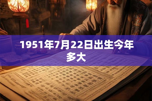1951年7月22日出生今年多大