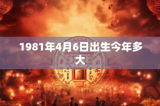 1981年4月6日出生今年多大