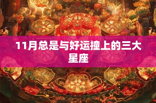 11月总是与好运撞上的三大星座 11月总是与好运撞上的三大星座