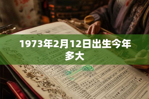 1973年2月12日出生今年多大
