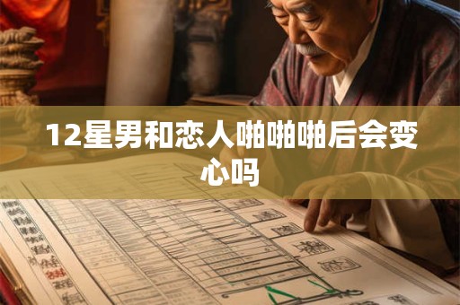 12星男和恋人啪啪啪后会变心吗