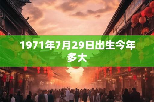 1971年7月29日出生今年多大