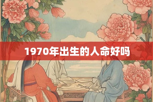 1970年出生的人命好吗