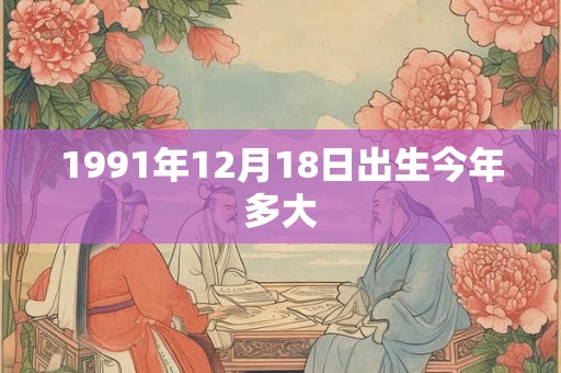 1991年12月18日出生今年多大