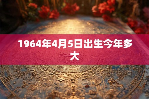 1964年4月5日出生今年多大