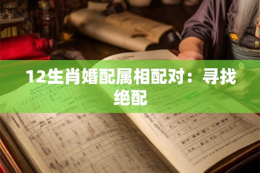 12生肖婚配属相配对：寻找绝配