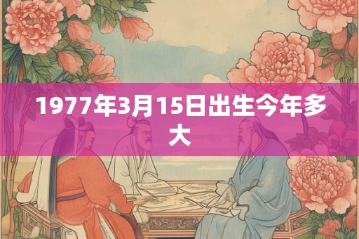 1977年3月15日出生今年多大