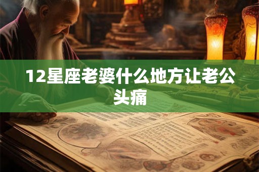 12星座老婆什么地方让老公头痛