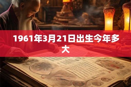 1961年3月21日出生今年多大