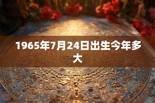 1965年7月24日出生今年多大 1965年7月24日出生今年多大