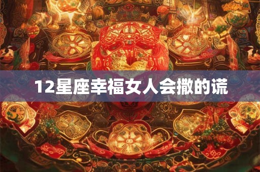 12星座幸福女人会撒的谎