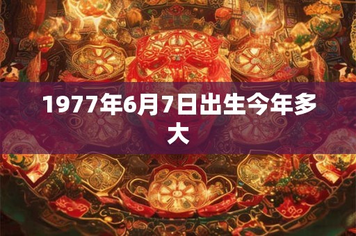 1977年6月7日出生今年多大