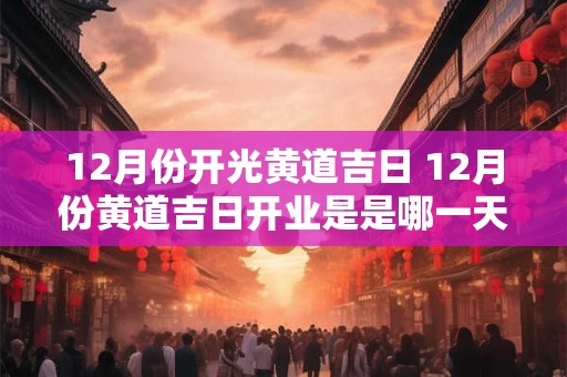 12月份开光黄道吉日 12月份黄道吉日开业是是哪一天好
