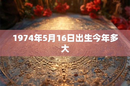 1974年5月16日出生今年多大