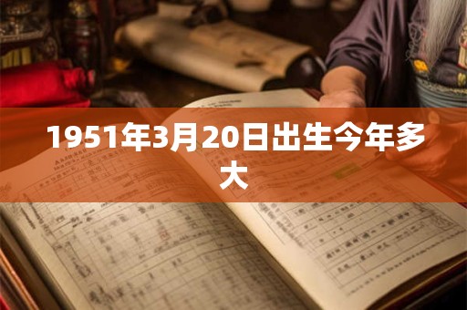 1951年3月20日出生今年多大