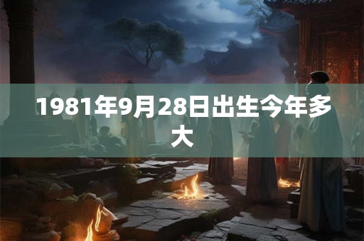 1981年9月28日出生今年多大