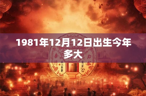 1981年12月12日出生今年多大 1981年12月12日出生今年多大