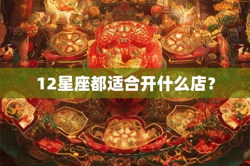 12星座都适合开什么店？