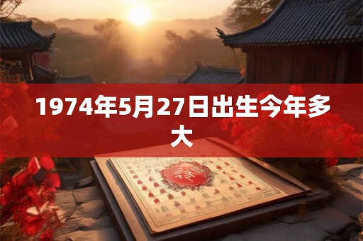 1974年5月27日出生今年多大