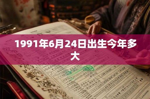1991年6月24日出生今年多大