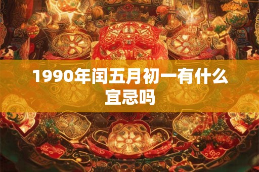 1990年闰五月初一有什么宜忌吗 1990年闰五月初一有什么宜忌吗