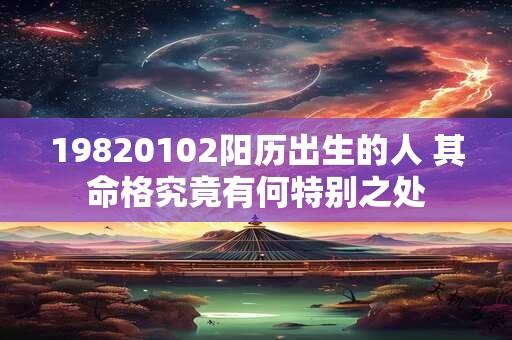 19820102阳历出生的人 其命格究竟有何特别之处