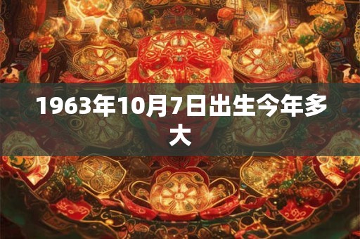 1963年10月7日出生今年多大 1963年10月7日出生今年多大