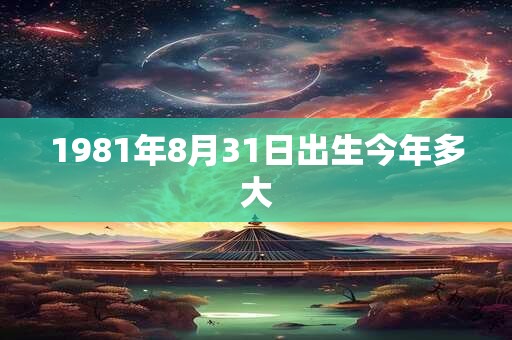 1981年8月31日出生今年多大