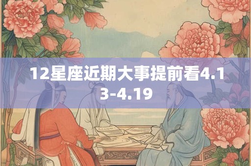 12星座近期大事提前看4.13-4.19