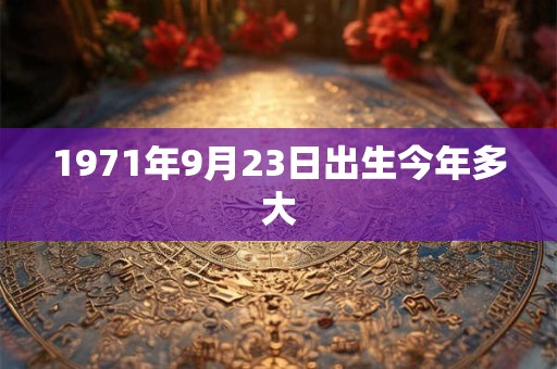 1971年9月23日出生今年多大