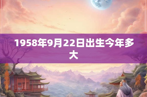 1958年9月22日出生今年多大