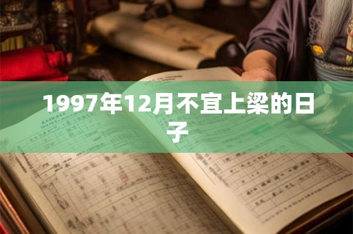 1997年12月不宜上梁的日子 1997年12月不宜上梁的日子