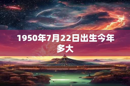 1950年7月22日出生今年多大