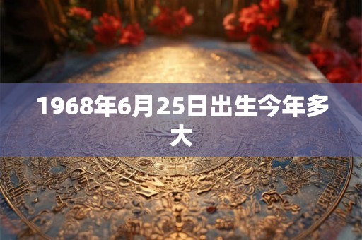 1968年6月25日出生今年多大